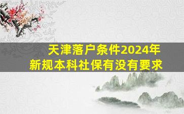 天津落户条件2024年新规本科社保有没有要求