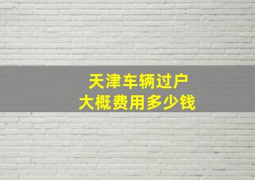 天津车辆过户大概费用多少钱