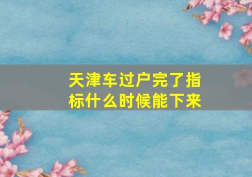 天津车过户完了指标什么时候能下来