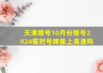 天津限号10月份限号2024临时号牌能上高速吗