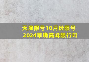 天津限号10月份限号2024早晚高峰限行吗