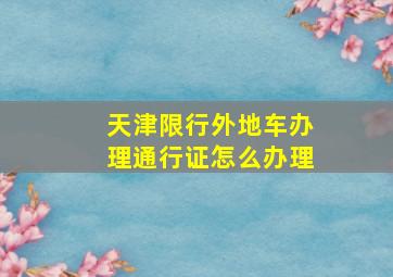 天津限行外地车办理通行证怎么办理