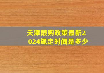 天津限购政策最新2024规定时间是多少