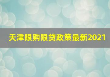 天津限购限贷政策最新2021