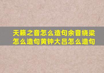 天籁之音怎么造句余音绕梁怎么造句黄钟大吕怎么造句