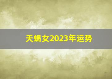 天蝎女2023年运势