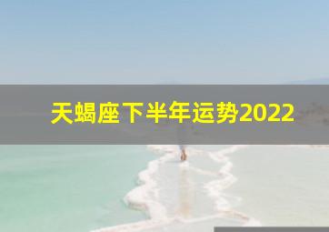 天蝎座下半年运势2022