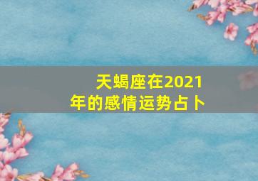 天蝎座在2021年的感情运势占卜