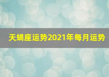 天蝎座运势2021年每月运势