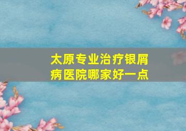 太原专业治疗银屑病医院哪家好一点