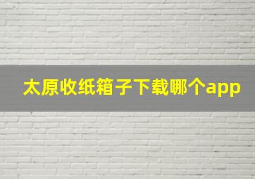 太原收纸箱子下载哪个app