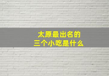 太原最出名的三个小吃是什么