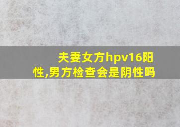 夫妻女方hpv16阳性,男方检查会是阴性吗