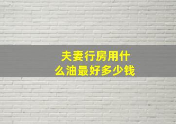 夫妻行房用什么油最好多少钱