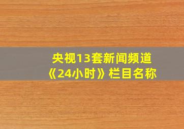 央视13套新闻频道《24小时》栏目名称