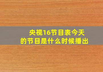 央视16节目表今天的节目是什么时候播出