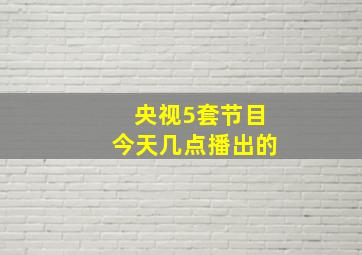 央视5套节目今天几点播出的