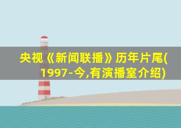 央视《新闻联播》历年片尾(1997-今,有演播室介绍)