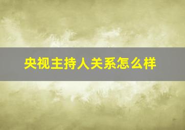 央视主持人关系怎么样