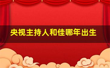 央视主持人和佳哪年出生