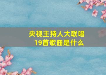 央视主持人大联唱19首歌曲是什么