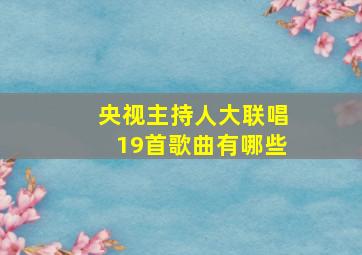 央视主持人大联唱19首歌曲有哪些