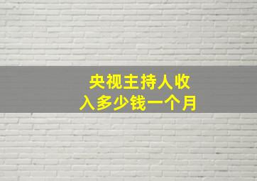 央视主持人收入多少钱一个月