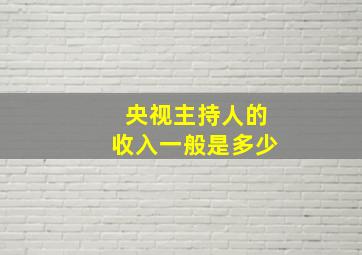 央视主持人的收入一般是多少