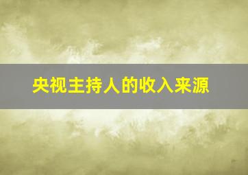 央视主持人的收入来源