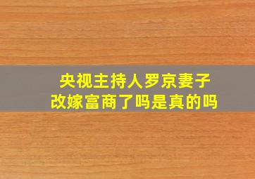 央视主持人罗京妻子改嫁富商了吗是真的吗