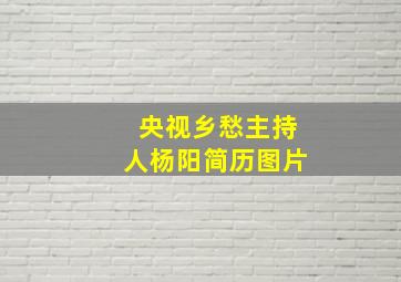 央视乡愁主持人杨阳简历图片