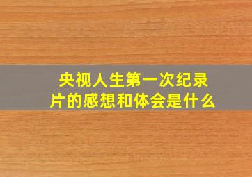 央视人生第一次纪录片的感想和体会是什么