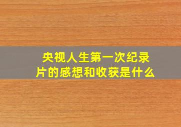 央视人生第一次纪录片的感想和收获是什么