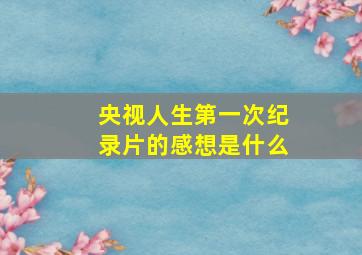 央视人生第一次纪录片的感想是什么