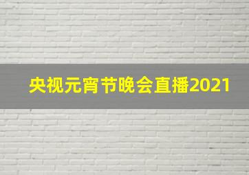 央视元宵节晚会直播2021