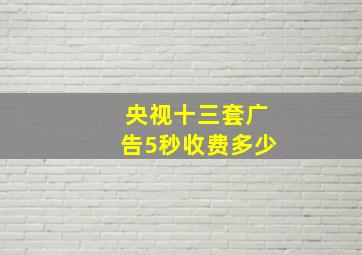 央视十三套广告5秒收费多少