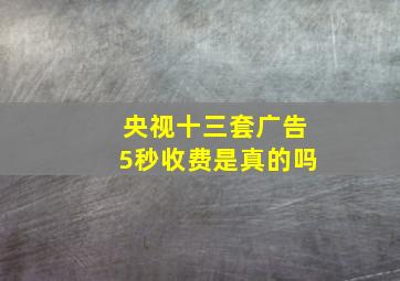 央视十三套广告5秒收费是真的吗