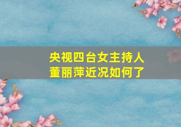 央视四台女主持人董丽萍近况如何了