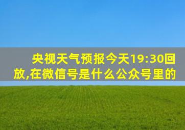 央视天气预报今天19:30回放,在微信号是什么公众号里的