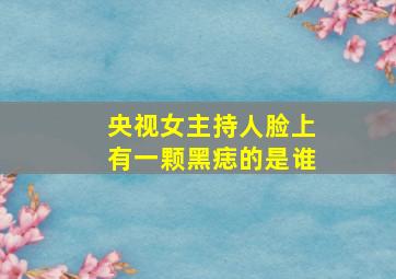 央视女主持人脸上有一颗黑痣的是谁