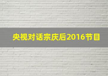 央视对话宗庆后2016节目