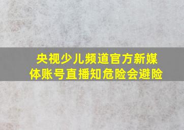 央视少儿频道官方新媒体账号直播知危险会避险