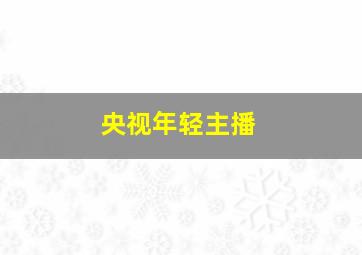 央视年轻主播