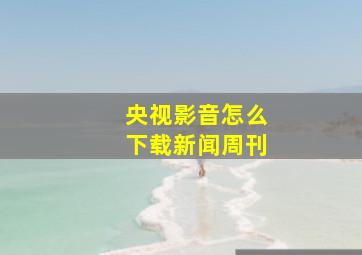 央视影音怎么下载新闻周刊