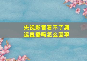 央视影音看不了奥运直播吗怎么回事