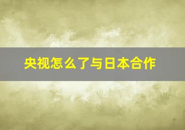 央视怎么了与日本合作