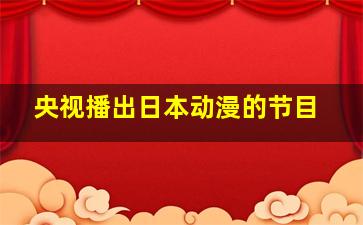 央视播出日本动漫的节目