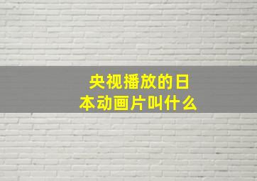 央视播放的日本动画片叫什么