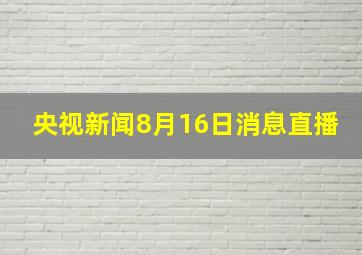 央视新闻8月16日消息直播