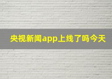 央视新闻app上线了吗今天